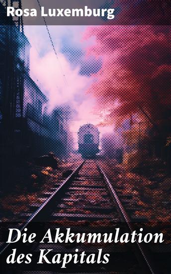 Die Akkumulation des Kapitals - Alle 3 Bände: Ein Beitrag zur ökonomischen Erklärung des Imperialismus - cover