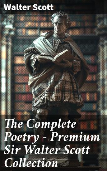 The Complete Poetry - Premium Sir Walter Scott Collection - Journey through Time: Romantic Poems of Historical Lore and Scottish Folktales - cover