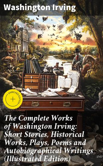 The Complete Works of Washington Irving: Short Stories Historical Works Plays Poems and Autobiographical Writings (Illustrated Edition) - Timeless Tales of Adventure and Imagination - cover