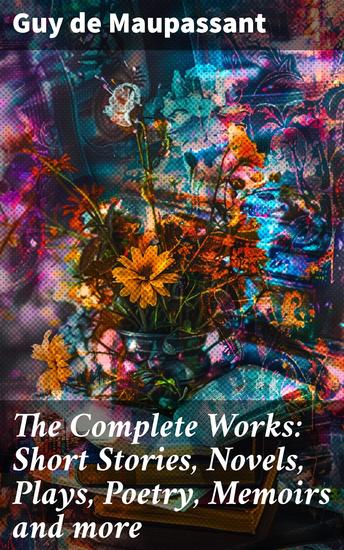 The Complete Works: Short Stories Novels Plays Poetry Memoirs and more - Exploring the Depth of Human Nature in 19th Century France - cover