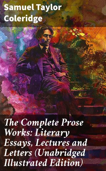 The Complete Prose Works: Literary Essays Lectures and Letters (Unabridged Illustrated Edition) - Exploring Artistry and Criticism in Romantic Literature - cover