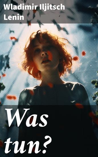 Was tun? - Programmatische Schrift aus den Anfängen der russischen Sozialdemokratie - Die Theorie der Avantgarde des Proletariats - cover