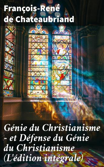 Génie du Christianisme - et Défense du Génie du Christianisme (L'édition intégrale) - La fusion de la foi et de l'art dans la littérature romantique française du XIXe siècle - cover