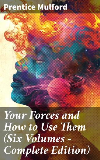 Your Forces and How to Use Them (Six Volumes - Complete Edition) - Unleash Your Inner Power and Shape Your Reality - cover