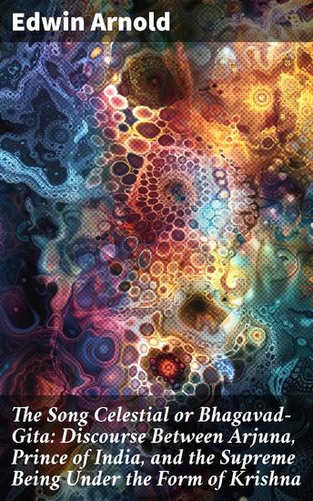 The Song Celestial or Bhagavad-Gita: Discourse Between Arjuna Prince of India and the Supreme Being Under the Form of Krishna - Timeless Wisdom and Spiritual Insights - cover