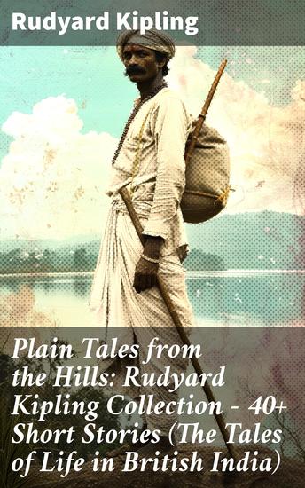Plain Tales from the Hills: Rudyard Kipling Collection - 40+ Short Stories (The Tales of Life in British India) - Life in Colonial India: A Captivating Collection of Short Stories - cover
