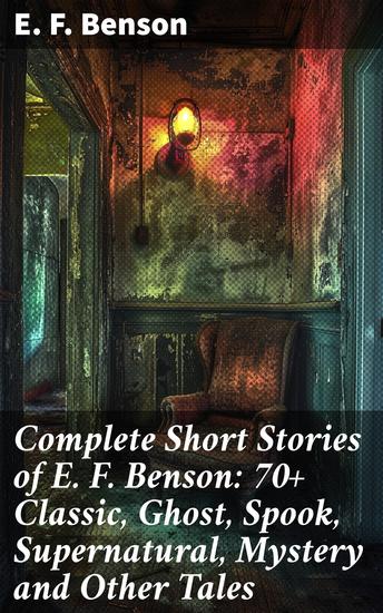 Complete Short Stories of E F Benson: 70+ Classic Ghost Spook Supernatural Mystery and Other Tales - Chilling Supernatural Tales with Eerie Twists and Suspenseful Plots - cover