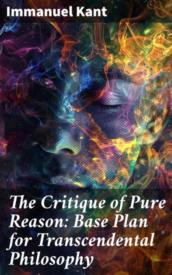 The Critique of Pure Reason: Base Plan for Transcendental Philosophy - Exploring the Limits of Human Understanding and Metaphysical Knowledge - cover