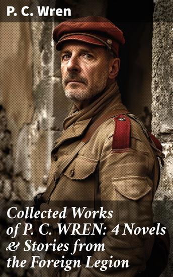 Collected Works of P C WREN: 4 Novels & Stories from the Foreign Legion - Riveting Tales of Honor and Sacrifice in the French Foreign Legion - cover