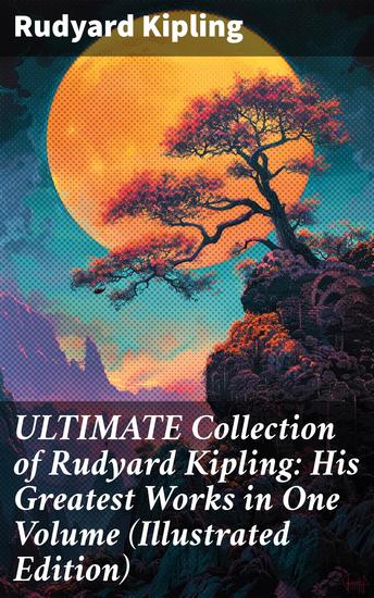 ULTIMATE Collection of Rudyard Kipling: His Greatest Works in One Volume (Illustrated Edition) - A Timeless Journey into British Literature and Adventure - cover