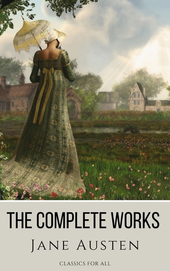 The Complete Works of Jane Austen: (In One Volume) Sense and Sensibility Pride and Prejudice Mansfield Park Emma Northanger Abbey Persuasion Lady Sandition and the Complete Juvenilia - cover