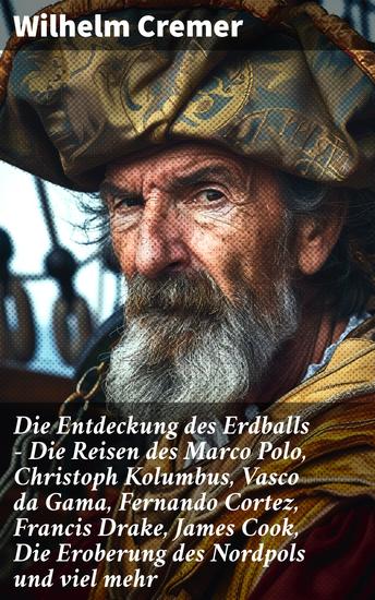 Die Entdeckung des Erdballs - Die Reisen des Marco Polo Christoph Kolumbus Vasco da Gama Fernando Cortez Francis Drake James Cook Die Eroberung des Nordpols und viel mehr - cover