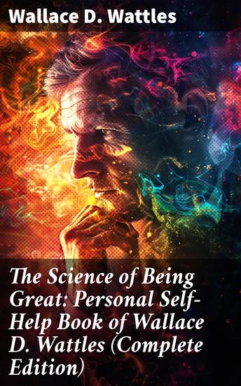 The Science of Being Great: Personal Self-Help Book of Wallace D Wattles (Complete Edition) - Unleash Your Greatness: Inspiring Personal Growth Wisdom - cover