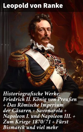 Historiografische Werke: Friedrich II König von Preußen + Das Römische Imperium der Cäsaren + Savonarola + Napoleon I und Napoleon III + Zum Kriege 1870 71 + Fürst Bismarck und viel mehr - cover