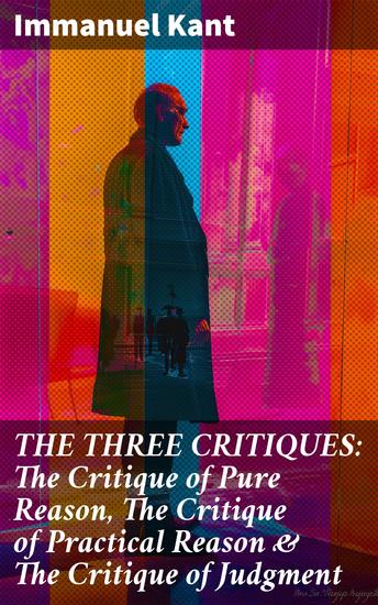 THE THREE CRITIQUES: The Critique of Pure Reason The Critique of Practical Reason & The Critique of Judgment - Foundational Insights into Ethics and Aesthetics - cover