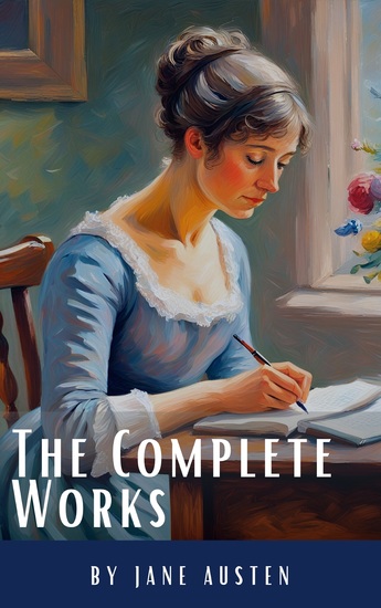 The Complete Works of Jane Austen: (In One Volume) Sense and Sensibility Pride and Prejudice Mansfield Park Emma Northanger Abbey Persuasion Lady Sandition and the Complete Juvenilia - cover