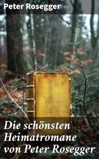 Die schönsten Heimatromane von Peter Rosegger - Jakob der Letzte + Die Schriften des Waldschulmeisters + Heidepeters Gabriel + Der Gottsucher - cover