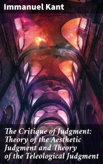 The Critique of Judgment: Theory of the Aesthetic Judgment and Theory of the Teleological Judgment - Exploring Beauty and Purpose: Kant's Aesthetic and Teleological Inquiry - cover