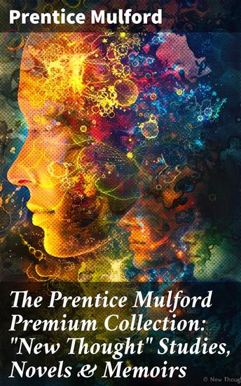 The Prentice Mulford Premium Collection: "New Thought" Studies Novels & Memoirs - Empowering Insights for Positive Living - cover