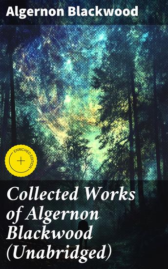 Collected Works of Algernon Blackwood (Unabridged) - Enriched edition Eerie Tales of Supernatural Horror and Dread - cover