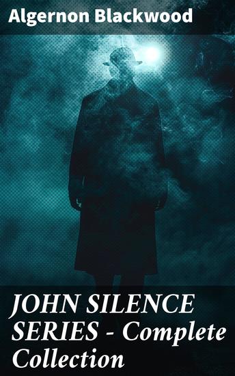 JOHN SILENCE SERIES - Complete Collection - Unraveling the Mysteries of the Occult and the Paranormal in Early 20th Century England - cover
