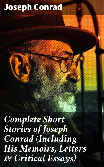 Complete Short Stories of Joseph Conrad (Including His Memoirs Letters & Critical Essays) - Exploring the Depths of Human Nature - cover