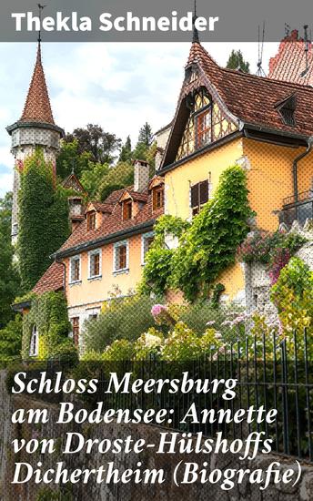 Schloss Meersburg am Bodensee: Annette von Droste-Hülshoffs Dichertheim (Biografie) - Die Lebensgeschichte und das Werk einer der bedeutendsten deutschen Dichterinnen - cover