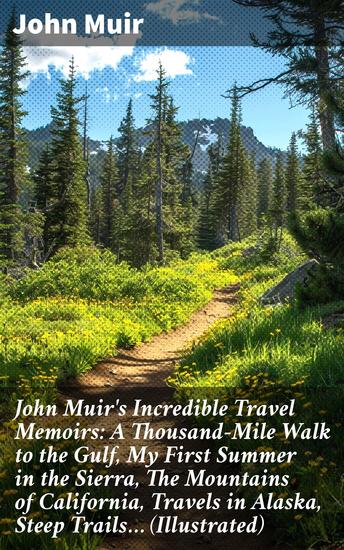 John Muir's Incredible Travel Memoirs: A Thousand-Mile Walk to the Gulf My First Summer in the Sierra The Mountains of California Travels in Alaska Steep Trails… (Illustrated) - cover