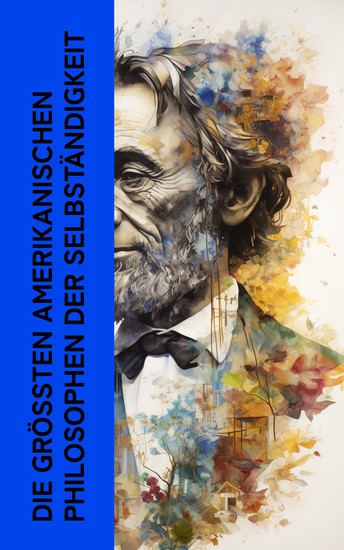 Die größten amerikanischen Philosophen der Selbständigkeit - Die wichtigsten Werke von Ralph Waldo Emerson Henry David Thoreau und Walt Whitman - cover