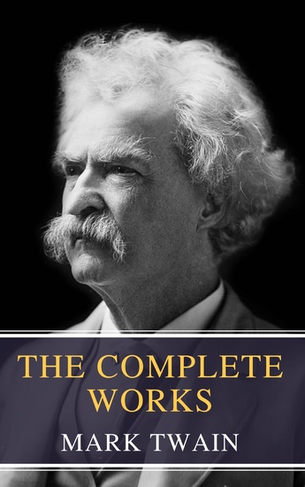 The Complete Works of Mark Twain - Embark on a Humorous Journey Through the Life of America's Most Beloved Storyteller - cover