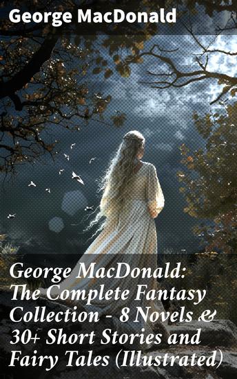 George MacDonald: The Complete Fantasy Collection - 8 Novels & 30+ Short Stories and Fairy Tales (Illustrated) - Enriched edition Enchanting Tales of Fantasy and Wonder: Illustrated Collection - cover