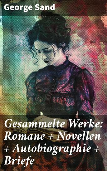 Gesammelte Werke: Romane + Novellen + Autobiographie + Briefe - Leidenschaftliche Literaturikone des 19 Jahrhunderts und feministische Stimme der Romantik - cover