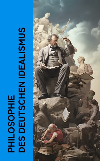 Philosophie des Deutschen Idealismus - Die Quelle der ewigen Wahrheiten Kritik der reinen Vernunft Wissenschaft der Logik Grundlage der gesamten Wissenschaftslehre - cover