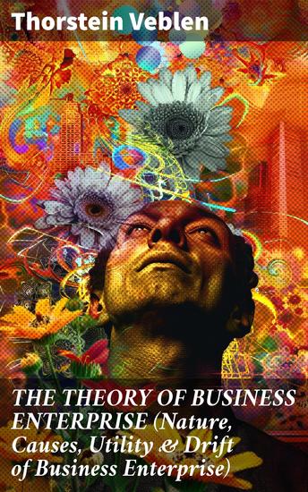 THE THEORY OF BUSINESS ENTERPRISE (Nature Causes Utility & Drift of Business Enterprise) - A Political Economy Book - cover