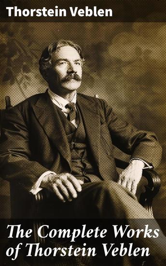 The Complete Works of Thorstein Veblen - Insightful Critiques and Witty Social Commentary on Capitalist Society - cover