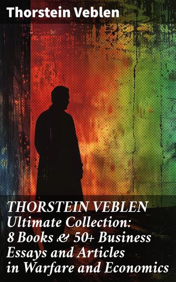 THORSTEIN VEBLEN Ultimate Collection: 8 Books & 50+ Business Essays and Articles in Warfare and Economics - Insights on capitalism warfare and the leisure class - cover