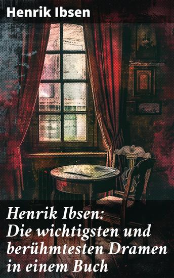 Henrik Ibsen: Die wichtigsten und berühmtesten Dramen in einem Buch - Psychologische Charakterstudien und soziale Kritik: Meisterwerke eines norwegischen Dramatikers - cover