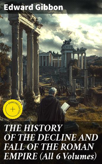 THE HISTORY OF THE DECLINE AND FALL OF THE ROMAN EMPIRE (All 6 Volumes) - Enriched edition The Epic Saga of Rome's Spectacular Fall - cover