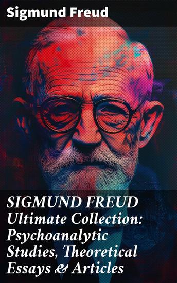 SIGMUND FREUD Ultimate Collection: Psychoanalytic Studies Theoretical Essays & Articles - Foundational Insights in Psychoanalytic Theory - cover