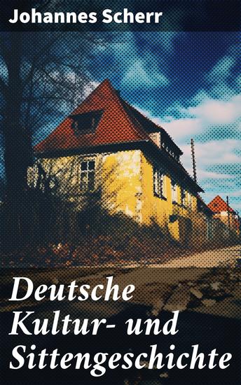 Deutsche Kultur- und Sittengeschichte - Einblicke in die deutsche Kultur und Sitten: Historische Entwicklungen und literarische Traditionen - cover