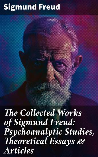 The Collected Works of Sigmund Freud: Psychoanalytic Studies Theoretical Essays & Articles - Exploring the Depths of the Human Psyche: Freudian Insights and Psychoanalytic Discoveries - cover