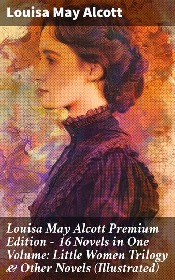 Louisa May Alcott Premium Edition - 16 Novels in One Volume: Little Women Trilogy & Other Novels (Illustrated) - Captivating tales of family love and womanhood in 19th-century New England society - cover