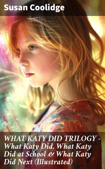 WHAT KATY DID TRILOGY – What Katy Did What Katy Did at School & What Katy Did Next (Illustrated) - Enriched edition A Spirited Girl's Victorian Adventures and Life Lessons - cover