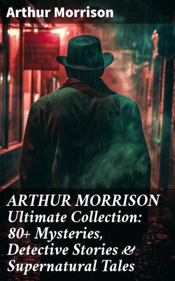 ARTHUR MORRISON Ultimate Collection: 80+ Mysteries Detective Stories & Supernatural Tales - Illustrated Edition: Adventures of Martin Hewitt The Red Triangle A Child of the Jago - cover