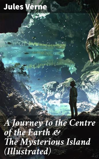 A Journey to the Centre of the Earth & The Mysterious Island (Illustrated) - Science Fiction Adventures – The Most Beloved Lost World Classics - cover