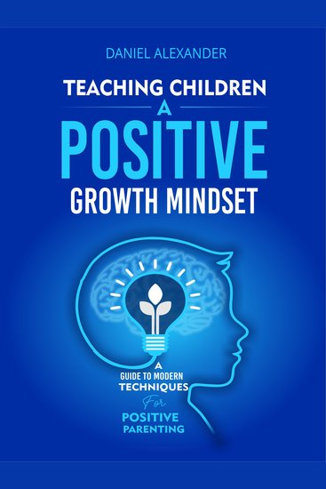 Teaching children a Growth Mindset - A Guide To Modern Techniques For Positive Parenting - cover