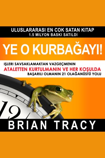 Ye o kurbağayı! - İşleri Savsaklamaktan Vazgeçmenin Ataletten Kurtulmanın ve Her Koşulda Başarılı Olmanın 21 Olağanüstü Yolu - cover
