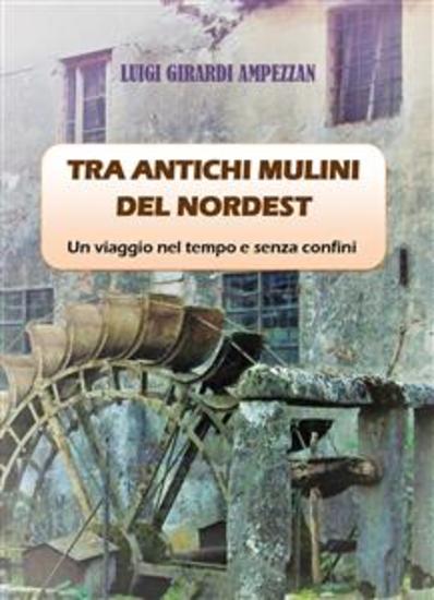 Tra antichi mulini del nordest - Un viaggio nel tempo e senza confini - cover