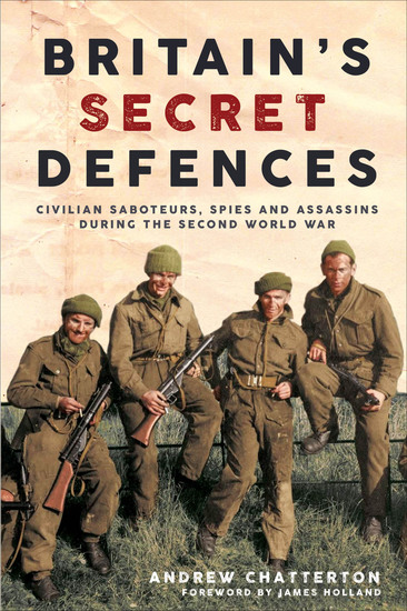 Britain’s Secret Defences - Civilian Saboteurs Spies and Assassins During the Second World War - cover