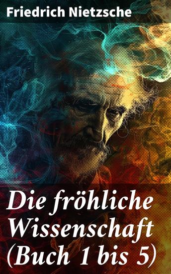 Die fröhliche Wissenschaft (Buch 1 bis 5) - Poetische Provokation: Nietzsche's intellektuelle Brillanz und streitbarer Geist in Die fröhliche Wissenschaft - cover